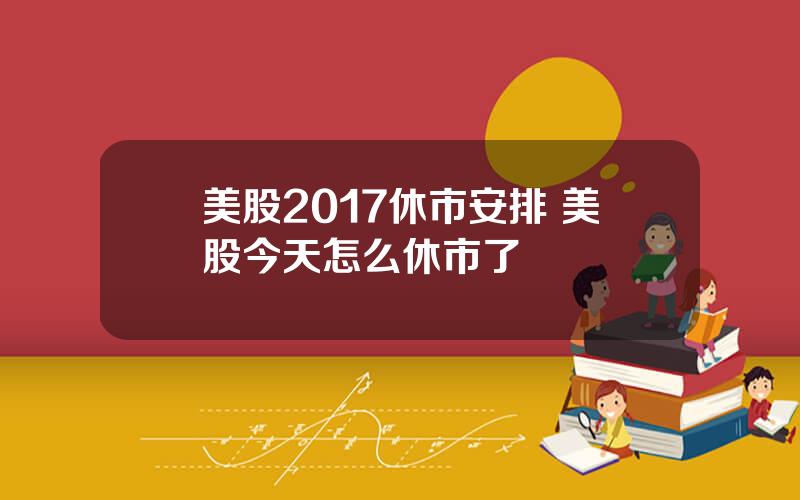 美股2017休市安排 美股今天怎么休市了